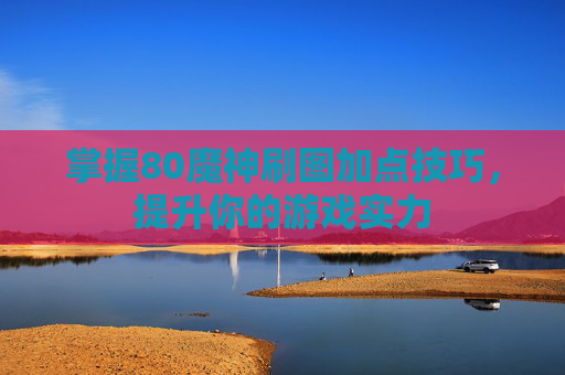 掌握80魔神刷图加点技巧,提升你的游戏实力 掌握80魔神刷图加点技巧,提升你的游戏实力