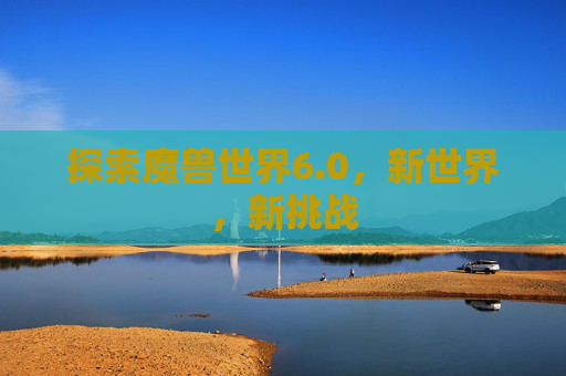 探索魔兽世界6.0，新世界，新挑战