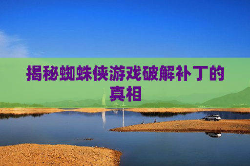 揭秘蜘蛛侠游戏破解补丁的真相 揭秘蜘蛛侠游戏破解补丁的真相