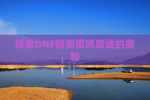 探索DNF暗黑雷鸣废墟的奥秘