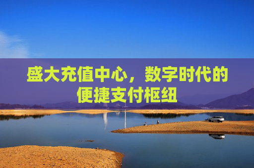 盛大充值中心,数字时代的便捷支付枢纽 盛大充值中心,数字时代的便捷支付枢纽