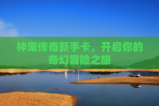 神鬼传奇新手卡,开启你的奇幻冒险之旅 神鬼传奇新手卡,开启你的奇幻冒险之旅