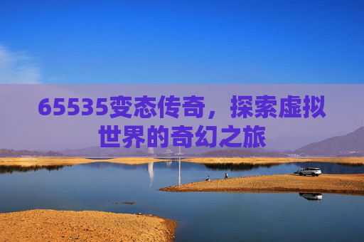65535变态传奇,探索虚拟世界的奇幻之旅 65535变态传奇,探索虚拟世界的奇幻之旅