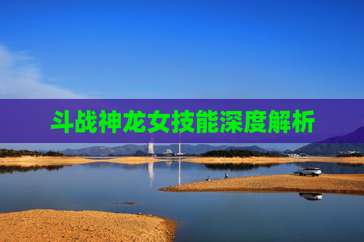 斗战神龙女技能深度解析