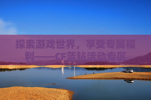 探索游戏世界,享受专属福利——CF蓝钻活动专区 探索游戏世界,享受专属福利——CF蓝钻活动专区