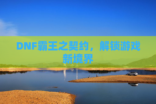 DNF霸王之契约，解锁游戏新境界
