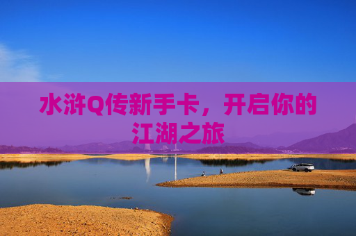 水浒Q传新手卡,开启你的江湖之旅 水浒Q传新手卡,开启你的江湖之旅