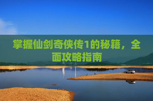 掌握仙剑奇侠传1的秘籍，全面攻略指南