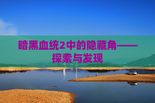 暗黑血统2中的隐藏角——探索与发现 暗黑血统2中的隐藏角——探索与发现