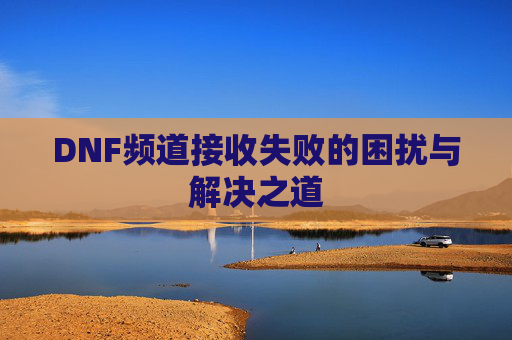 DNF频道接收失败的困扰与解决之道 DNF频道接收失败的困扰与解决之道