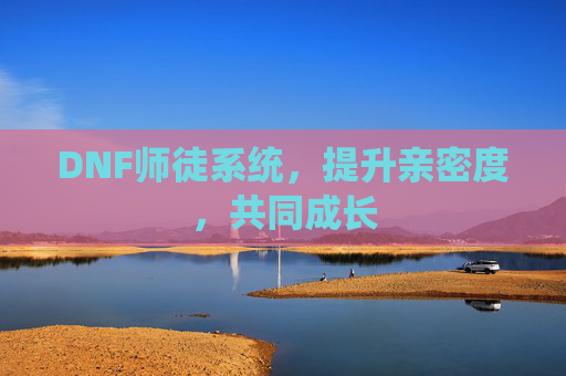 DNF师徒系统,提升亲密度,共同成长 DNF师徒系统,提升亲密度,共同成长