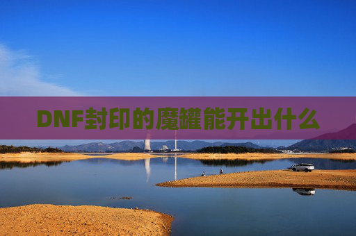 DNF封印的魔罐能开出什么 DNF封印的魔罐能开出什么