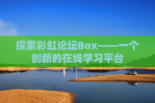 探索彩虹论坛Box——一个创新的在线学习平台 探索彩虹论坛Box——一个创新的在线学习平台