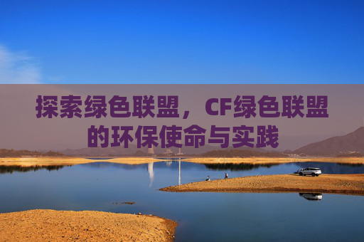 探索绿色联盟,CF绿色联盟的环保使命与实践 探索绿色联盟,CF绿色联盟的环保使命与实践