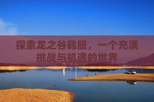 探索龙之谷韩服,一个充满挑战与机遇的世界 探索龙之谷韩服,一个充满挑战与机遇的世界