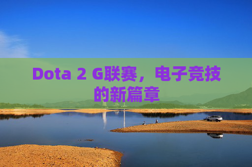 Dota 2 G联赛,电子竞技的新篇章 Dota 2 G联赛,电子竞技的新篇章