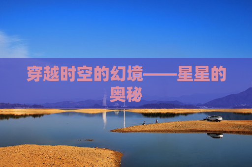 穿越时空的幻境——星星的奥秘 穿越时空的幻境——星星的奥秘