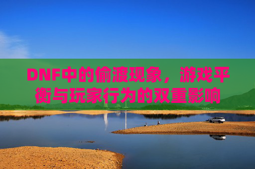 DNF中的偷渡现象,游戏平衡与玩家行为的双重影响 DNF中的偷渡现象,游戏平衡与玩家行为的双重影响