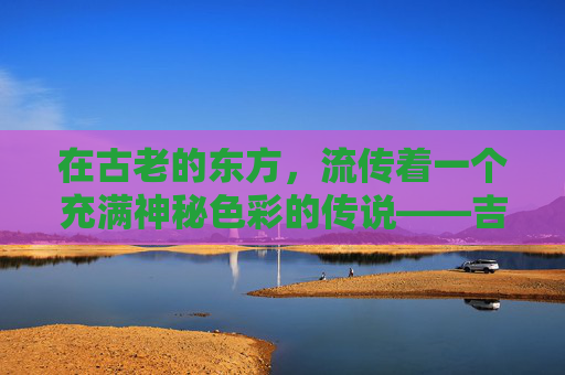 在古老的东方,流传着一个充满神秘色彩的传说——吉祥传奇。这个故事讲述了一位英勇的勇士,他为了保护家园和人民,与邪恶势力展开了激烈的斗争。最终,他凭借智慧和勇气战胜了敌人,为人们带来了和平与安宁 在古老的东方,流传着一个充满神秘色彩的传说——吉祥传奇。这个故事讲述了一位英勇的勇士,他为了保护家园和人民,与邪恶势力展开了激烈的斗争。最终,他凭借智慧和勇气战胜了敌人,为人们带来了和平与安宁
