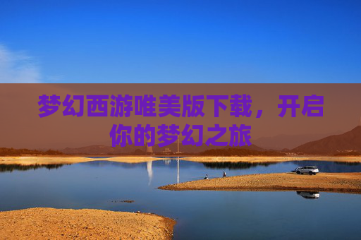 梦幻西游唯美版下载,开启你的梦幻之旅 梦幻西游唯美版下载,开启你的梦幻之旅