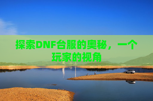 探索DNF台服的奥秘,一个玩家的视角 探索DNF台服的奥秘,一个玩家的视角