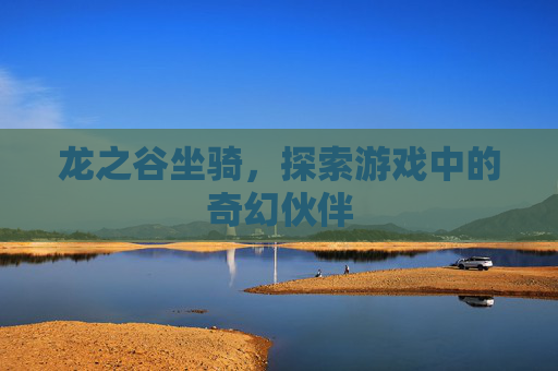 龙之谷坐骑,探索游戏中的奇幻伙伴 龙之谷坐骑,探索游戏中的奇幻伙伴