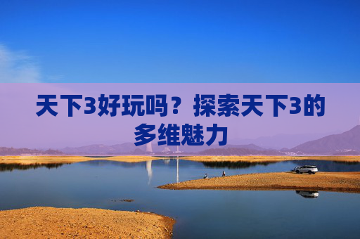 天下3好玩吗?探索天下3的多维魅力 天下3好玩吗?探索天下3的多维魅力