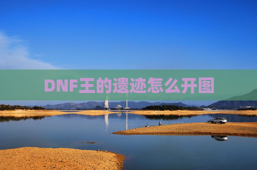 DNF王的遗迹怎么开图 DNF王的遗迹怎么开图