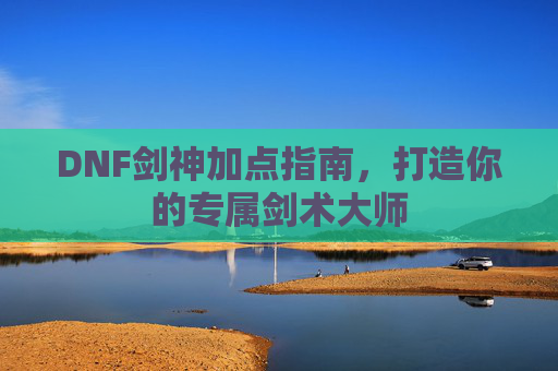 DNF剑神加点指南,打造你的专属剑术大师 DNF剑神加点指南,打造你的专属剑术大师