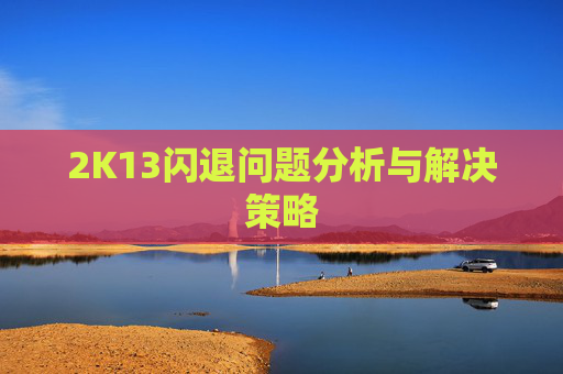 2K13闪退问题分析与解决策略 2K13闪退问题分析与解决策略