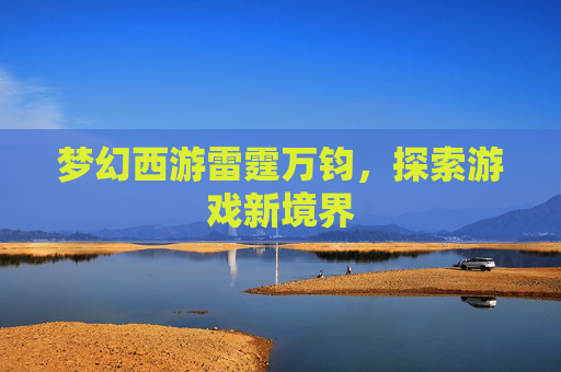 梦幻西游雷霆万钧,探索游戏新境界 梦幻西游雷霆万钧,探索游戏新境界
