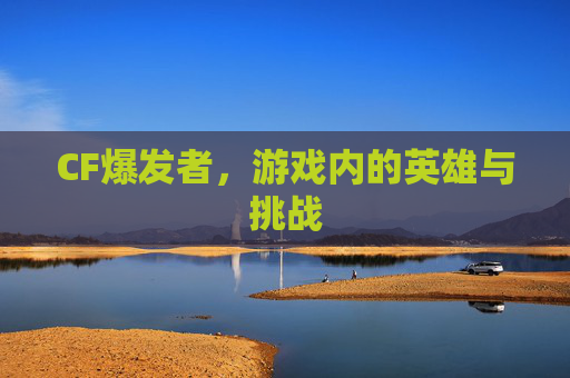 CF爆发者,游戏内的英雄与挑战 CF爆发者,游戏内的英雄与挑战