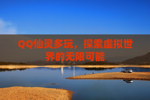 QQ仙灵多玩,探索虚拟世界的无限可能 QQ仙灵多玩,探索虚拟世界的无限可能