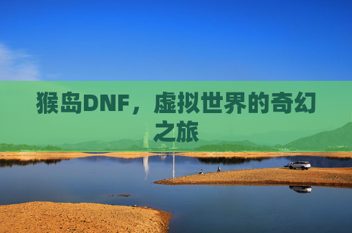 猴岛DNF,虚拟世界的奇幻之旅 猴岛DNF,虚拟世界的奇幻之旅