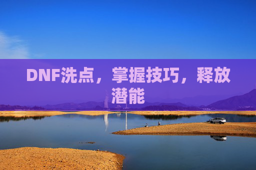 DNF洗点,掌握技巧,释放潜能 DNF洗点,掌握技巧,释放潜能