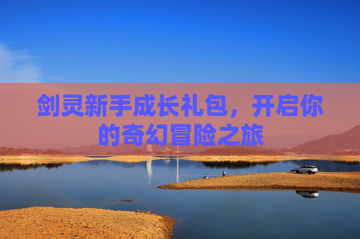 剑灵新手成长礼包,开启你的奇幻冒险之旅 剑灵新手成长礼包,开启你的奇幻冒险之旅
