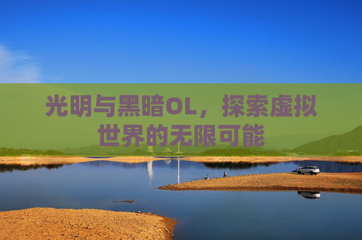 光明与黑暗OL,探索虚拟世界的无限可能 光明与黑暗OL,探索虚拟世界的无限可能