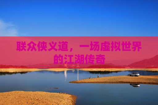 联众侠义道,一场虚拟世界的江湖传奇 联众侠义道,一场虚拟世界的江湖传奇