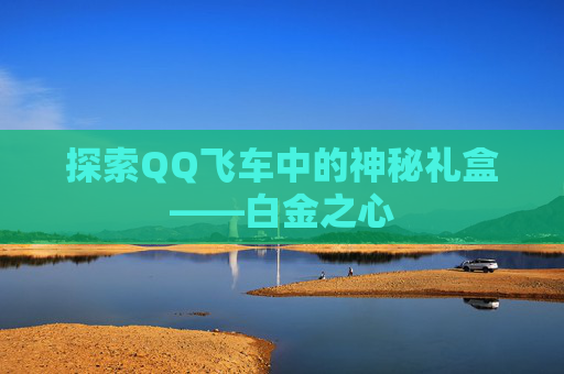 探索QQ飞车中的神秘礼盒——白金之心 探索QQ飞车中的神秘礼盒——白金之心