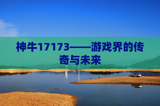 神牛17173——游戏界的传奇与未来 神牛17173——游戏界的传奇与未来