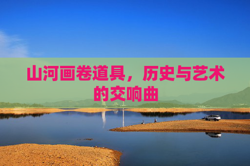 山河画卷道具，历史与艺术的交响曲