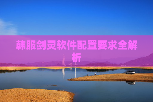 韩服剑灵软件配置要求全解析 韩服剑灵软件配置要求全解析