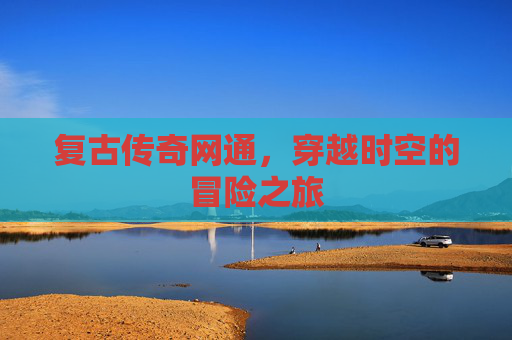 复古传奇网通，穿越时空的冒险之旅