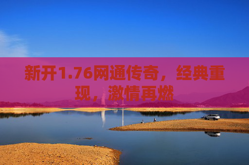 新开1.76网通传奇,经典重现,激情再燃 新开1.76网通传奇,经典重现,激情再燃