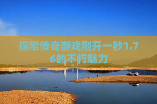 探索传奇游戏刚开一秒1.76的不朽魅力 探索传奇游戏刚开一秒1.76的不朽魅力