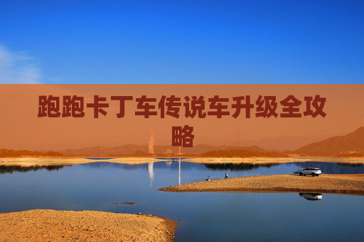 跑跑卡丁车传说车升级全攻略 跑跑卡丁车传说车升级全攻略