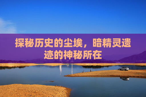 探秘历史的尘埃,暗精灵遗迹的神秘所在 探秘历史的尘埃,暗精灵遗迹的神秘所在