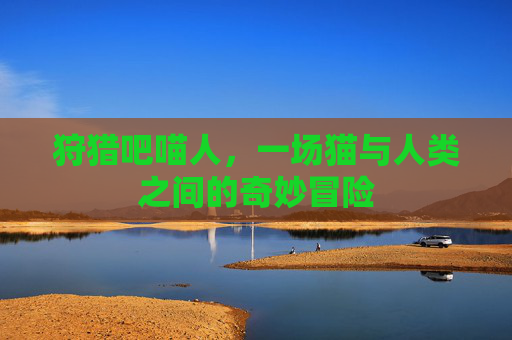 狩猎吧喵人,一场猫与人类之间的奇妙冒险 狩猎吧喵人,一场猫与人类之间的奇妙冒险