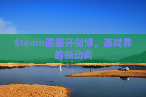 Steam国服开微博,游戏界的新动向 Steam国服开微博,游戏界的新动向