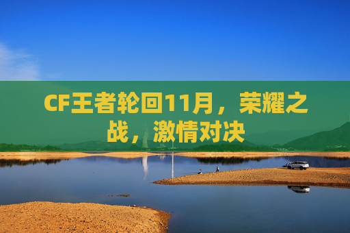 CF王者轮回11月,荣耀之战,激情对决 CF王者轮回11月,荣耀之战,激情对决
